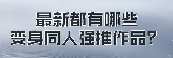 最新都有哪些变身同人强推作品？
